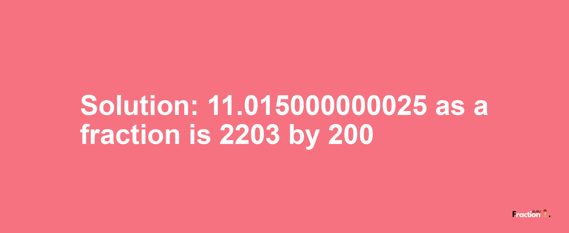 Solution:11.015000000025 as a fraction is 2203/200